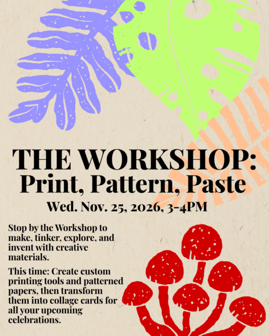 Stop by the Workshop to make, tinker, explore, and invent with creative materials. On November 25, 3-4pm: Create custom printing tools and patterned papers, then transform them into collage cards for all your upcoming celebrations.